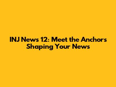 INJ News 12: Meet the Anchors Shaping Your News