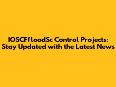 IOSCFfloodSc Control Projects: Stay Updated with the Latest News