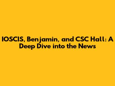 IOSCIS, Benjamin, and CSC Hall: A Deep Dive into the News
