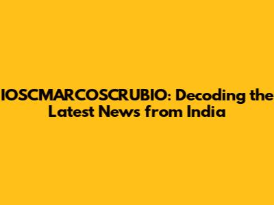 IOSCMARCOSCRUBIO: Decoding the Latest News from India