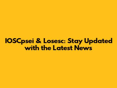 IOSCpsei & Losesc: Stay Updated with the Latest News