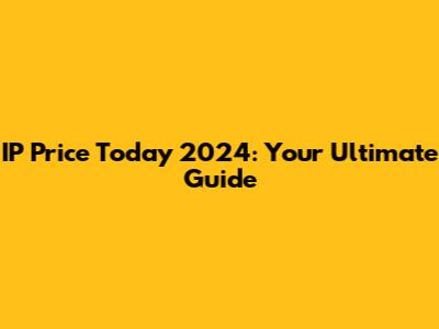 IP Price Today 2024: Your Ultimate Guide