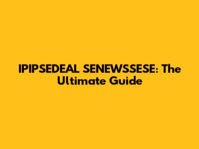 IPIPSEDEAL SENEWSSESE: The Ultimate Guide