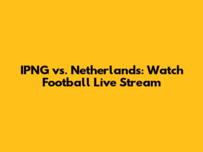 IPNG vs. Netherlands: Watch Football Live Stream