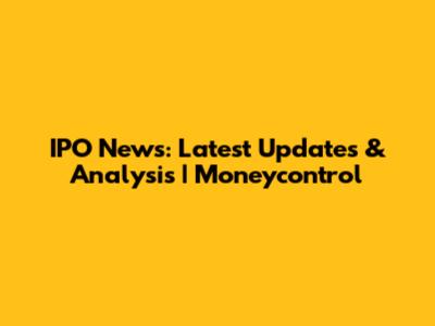 IPO News: Latest Updates & Analysis | Moneycontrol