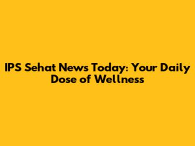 IPS Sehat News Today: Your Daily Dose of Wellness