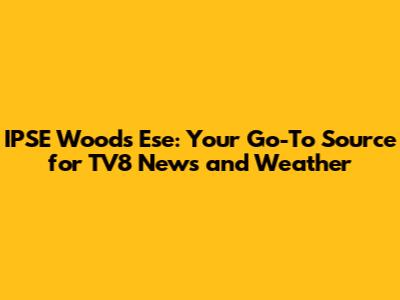 IPSE Woods Ese: Your Go-To Source for TV8 News and Weather