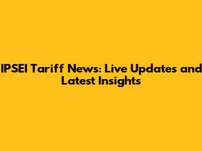 IPSEI Tariff News: Live Updates and Latest Insights