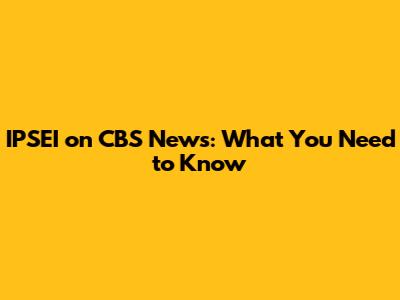 IPSEI on CBS News: What You Need to Know