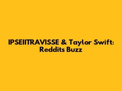 IPSEIITRAVISSE & Taylor Swift: Reddit's Buzz