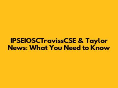 IPSEIOSCTravissCSE & Taylor News: What You Need to Know