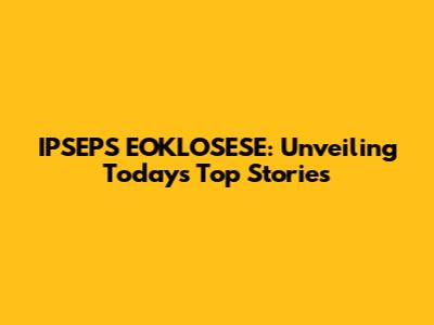 IPSEPS EOKLOSESE: Unveiling Today's Top Stories