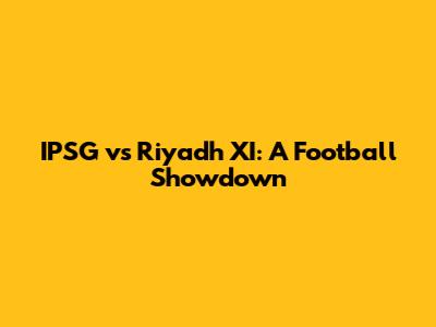 IPSG vs Riyadh XI: A Football Showdown