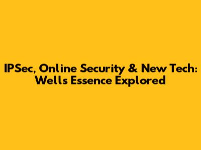 IPSec, Online Security & New Tech: Wells' Essence Explored