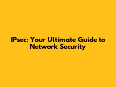 IPsec: Your Ultimate Guide to Network Security