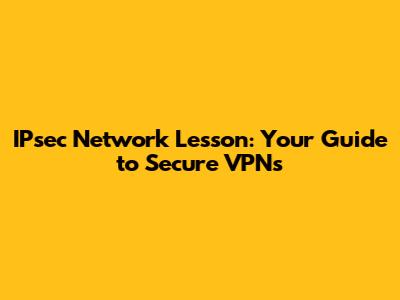 IPsec Network Lesson: Your Guide to Secure VPNs