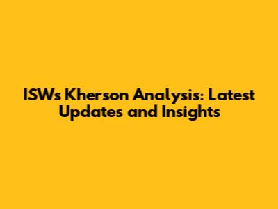 ISW's Kherson Analysis: Latest Updates and Insights