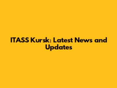ITASS Kursk: Latest News and Updates