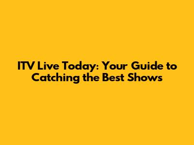ITV Live Today: Your Guide to Catching the Best Shows