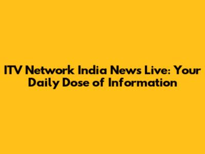 ITV Network India News Live: Your Daily Dose of Information
