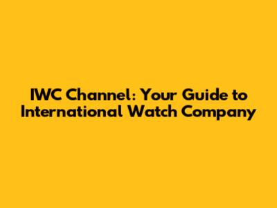 IWC Channel: Your Guide to International Watch Company