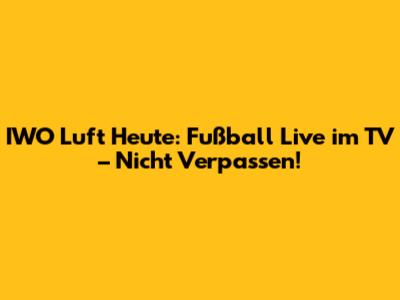 IWO Luft Heute: Fußball Live im TV – Nicht Verpassen!