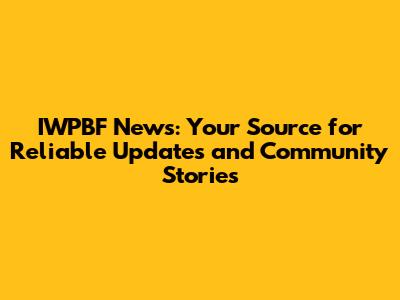 IWPBF News: Your Source for Reliable Updates and Community Stories