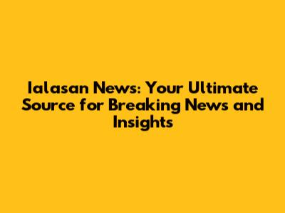 Ialasan News: Your Ultimate Source for Breaking News and Insights