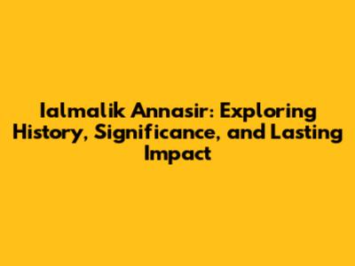 Ialmalik Annasir: Exploring History, Significance, and Lasting Impact