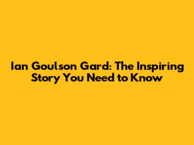 Ian Goulson Gard: The Inspiring Story You Need to Know
