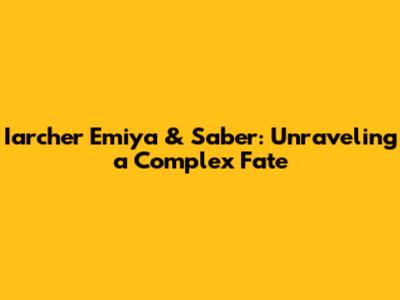 Iarcher Emiya & Saber: Unraveling a Complex Fate