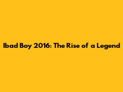 Ibad Boy 2016: The Rise of a Legend