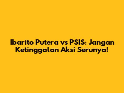Ibarito Putera vs PSIS: Jangan Ketinggalan Aksi Serunya!
