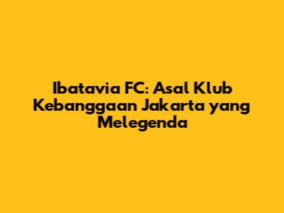 Ibatavia FC: Asal Klub Kebanggaan Jakarta yang Melegenda