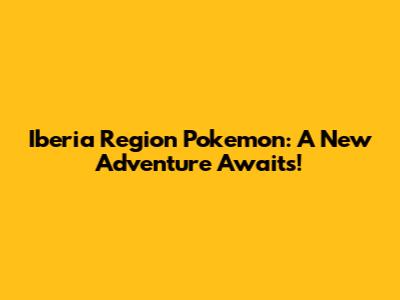 Iberia Region Pokemon: A New Adventure Awaits!