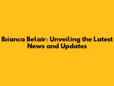 Ibianca Belair: Unveiling the Latest News and Updates