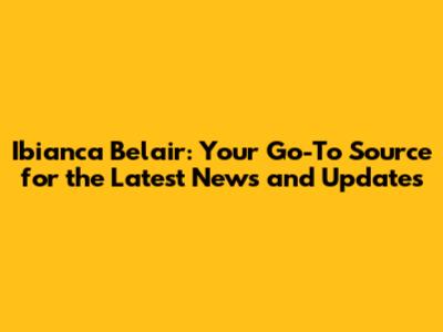 Ibianca Belair: Your Go-To Source for the Latest News and Updates