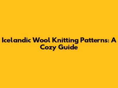Icelandic Wool Knitting Patterns: A Cozy Guide