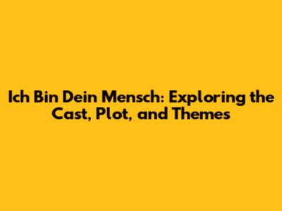 Ich Bin Dein Mensch: Exploring the Cast, Plot, and Themes