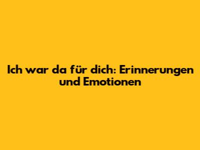 Ich war da für dich: Erinnerungen und Emotionen