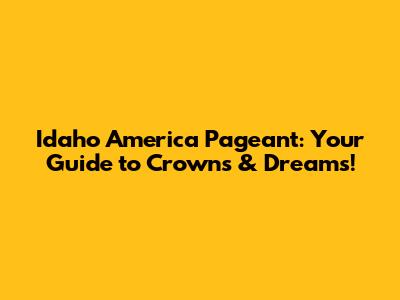 Idaho America Pageant: Your Guide to Crowns & Dreams!