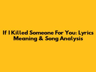 If I Killed Someone For You: Lyrics Meaning & Song Analysis