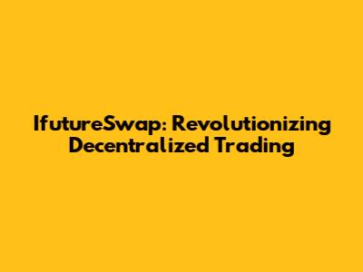 IfutureSwap: Revolutionizing Decentralized Trading