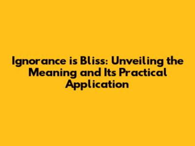 Ignorance is Bliss: Unveiling the Meaning and Its Practical Application