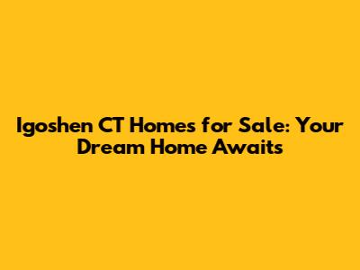 Igoshen CT Homes for Sale: Your Dream Home Awaits