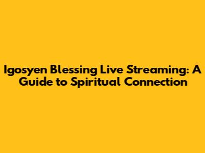 Igosyen Blessing Live Streaming: A Guide to Spiritual Connection