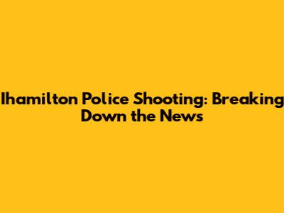 Ihamilton Police Shooting: Breaking Down the News