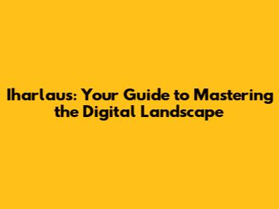 Iharlaus: Your Guide to Mastering the Digital Landscape