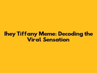 Ihey Tiffany Meme: Decoding the Viral Sensation