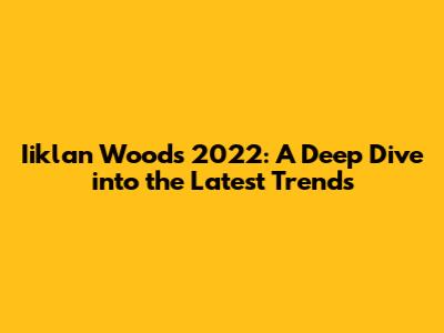 Iiklan Woods 2022: A Deep Dive into the Latest Trends